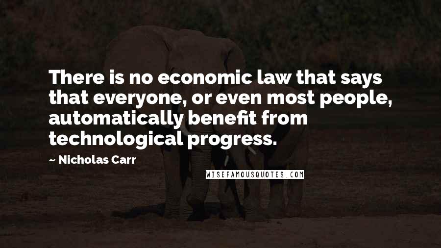 Nicholas Carr Quotes: There is no economic law that says that everyone, or even most people, automatically benefit from technological progress.