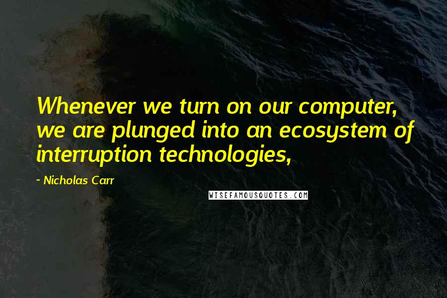 Nicholas Carr Quotes: Whenever we turn on our computer, we are plunged into an ecosystem of interruption technologies,