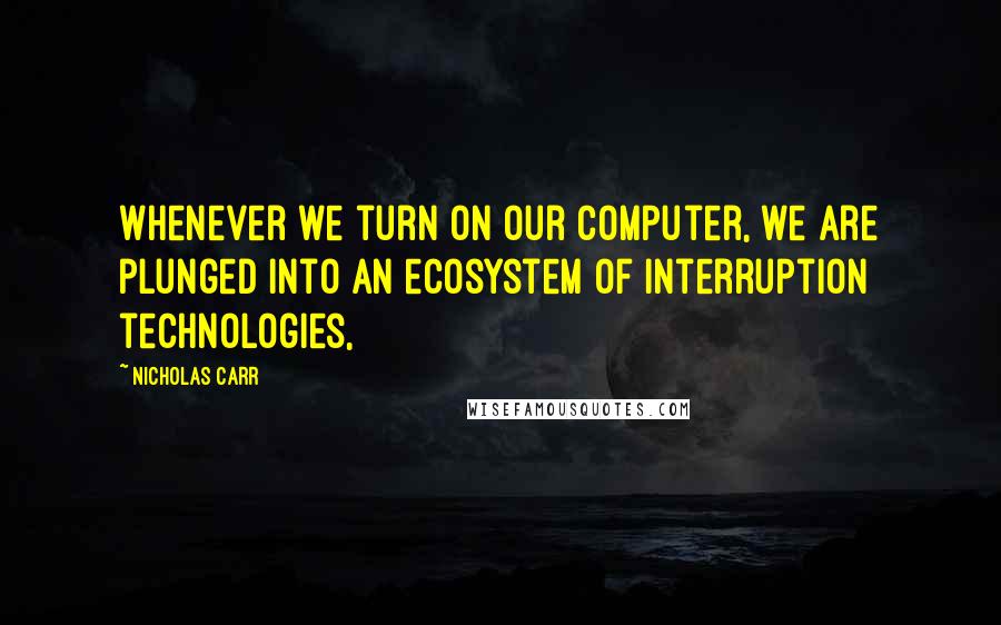 Nicholas Carr Quotes: Whenever we turn on our computer, we are plunged into an ecosystem of interruption technologies,