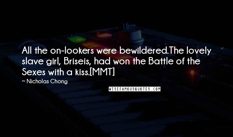 Nicholas Chong Quotes: All the on-lookers were bewildered.The lovely slave girl, Briseis, had won the Battle of the Sexes with a kiss.[MMT]