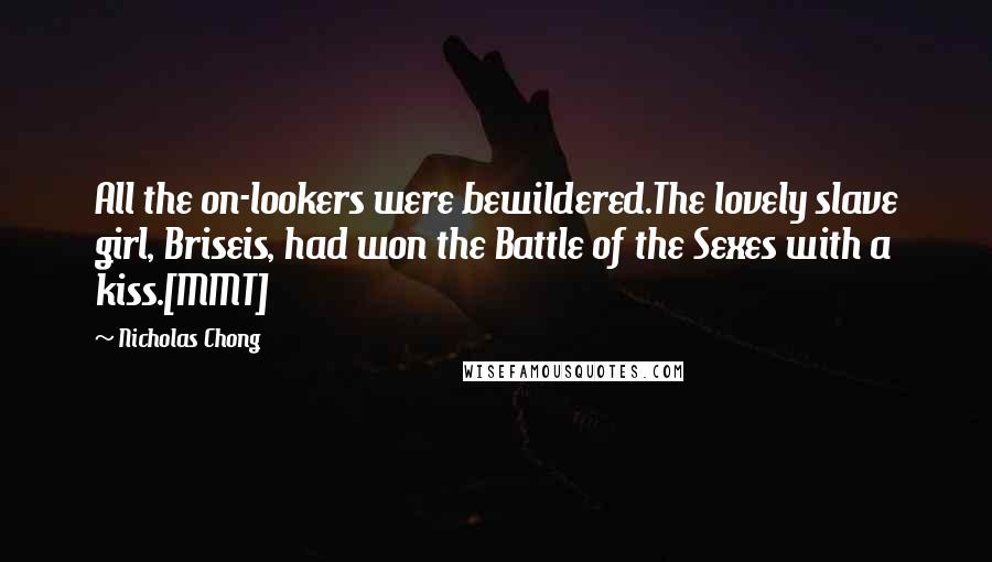 Nicholas Chong Quotes: All the on-lookers were bewildered.The lovely slave girl, Briseis, had won the Battle of the Sexes with a kiss.[MMT]