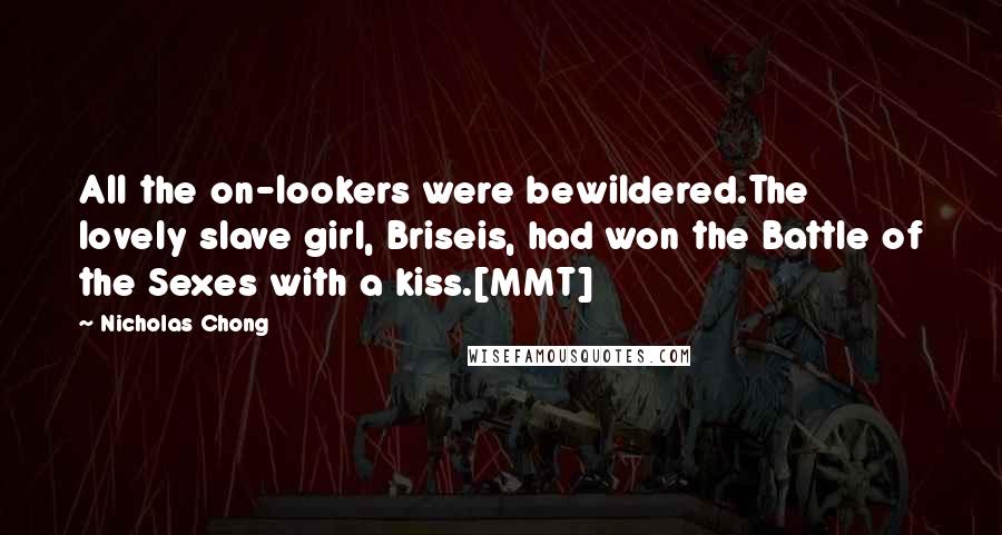 Nicholas Chong Quotes: All the on-lookers were bewildered.The lovely slave girl, Briseis, had won the Battle of the Sexes with a kiss.[MMT]