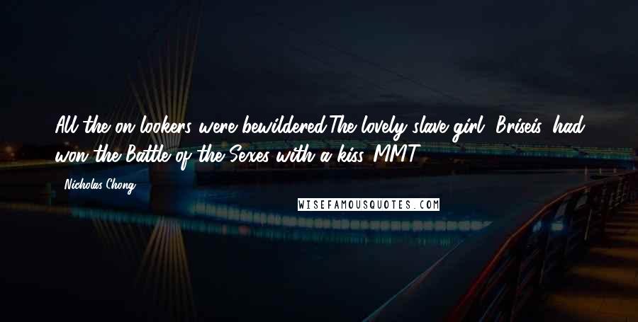 Nicholas Chong Quotes: All the on-lookers were bewildered.The lovely slave girl, Briseis, had won the Battle of the Sexes with a kiss.[MMT]