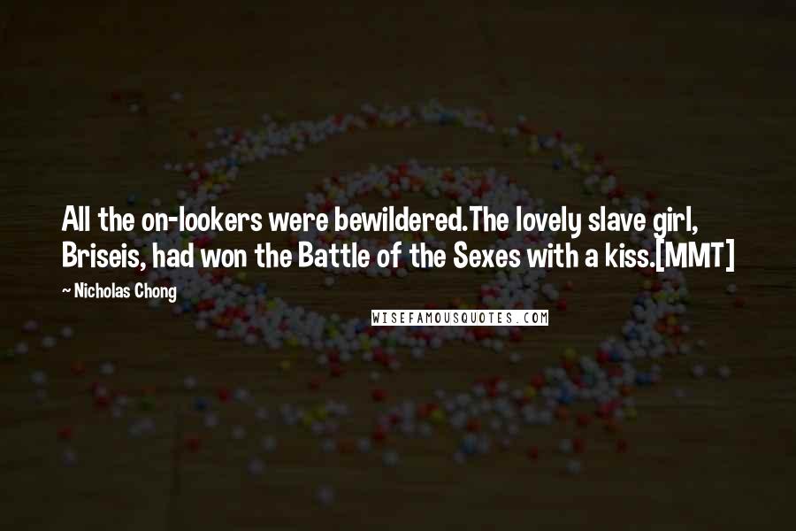 Nicholas Chong Quotes: All the on-lookers were bewildered.The lovely slave girl, Briseis, had won the Battle of the Sexes with a kiss.[MMT]