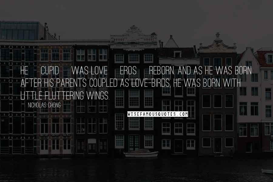 Nicholas Chong Quotes: He [Cupid] was Love [Eros] reborn. And as he was born after his parents coupled as Love-Birds, he was born with little fluttering wings.