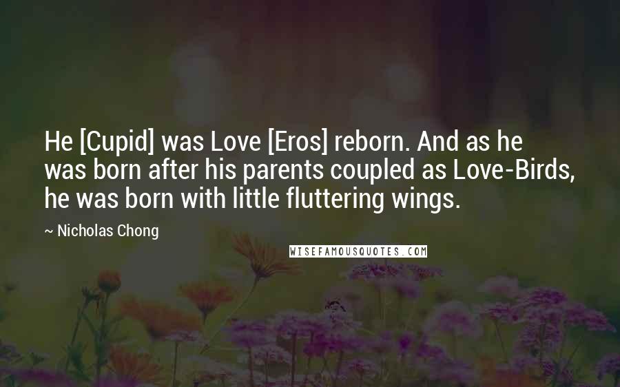 Nicholas Chong Quotes: He [Cupid] was Love [Eros] reborn. And as he was born after his parents coupled as Love-Birds, he was born with little fluttering wings.