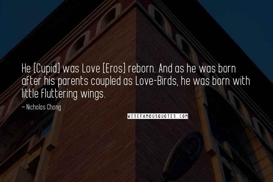 Nicholas Chong Quotes: He [Cupid] was Love [Eros] reborn. And as he was born after his parents coupled as Love-Birds, he was born with little fluttering wings.
