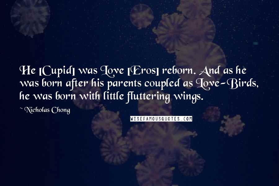 Nicholas Chong Quotes: He [Cupid] was Love [Eros] reborn. And as he was born after his parents coupled as Love-Birds, he was born with little fluttering wings.