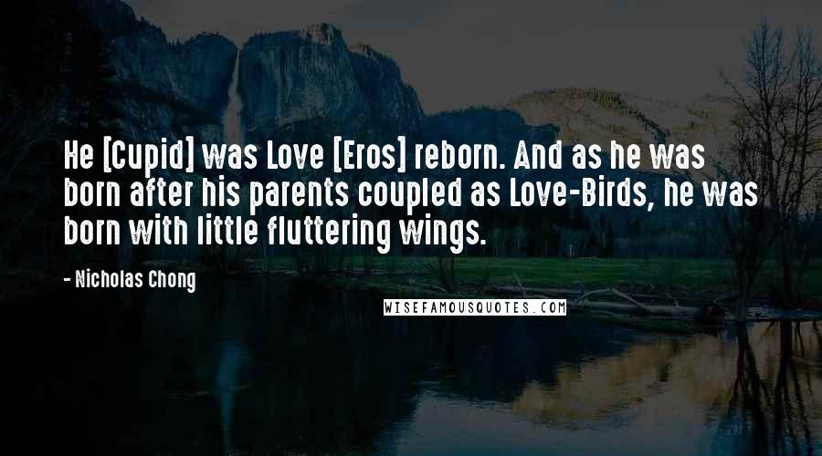 Nicholas Chong Quotes: He [Cupid] was Love [Eros] reborn. And as he was born after his parents coupled as Love-Birds, he was born with little fluttering wings.