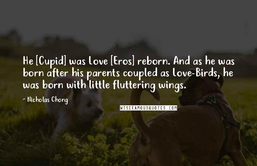 Nicholas Chong Quotes: He [Cupid] was Love [Eros] reborn. And as he was born after his parents coupled as Love-Birds, he was born with little fluttering wings.