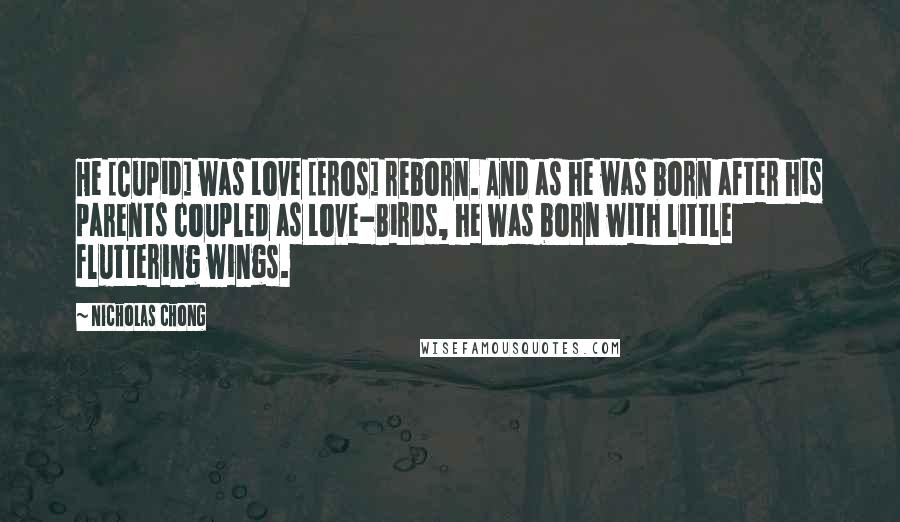 Nicholas Chong Quotes: He [Cupid] was Love [Eros] reborn. And as he was born after his parents coupled as Love-Birds, he was born with little fluttering wings.