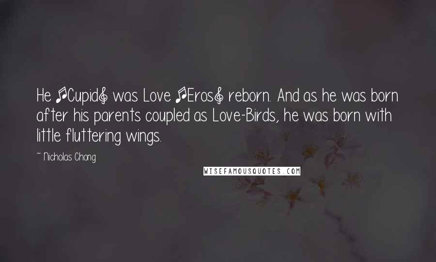 Nicholas Chong Quotes: He [Cupid] was Love [Eros] reborn. And as he was born after his parents coupled as Love-Birds, he was born with little fluttering wings.
