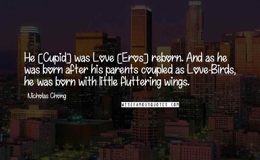 Nicholas Chong Quotes: He [Cupid] was Love [Eros] reborn. And as he was born after his parents coupled as Love-Birds, he was born with little fluttering wings.