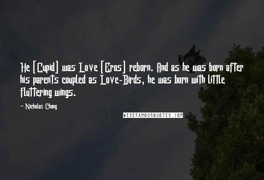 Nicholas Chong Quotes: He [Cupid] was Love [Eros] reborn. And as he was born after his parents coupled as Love-Birds, he was born with little fluttering wings.