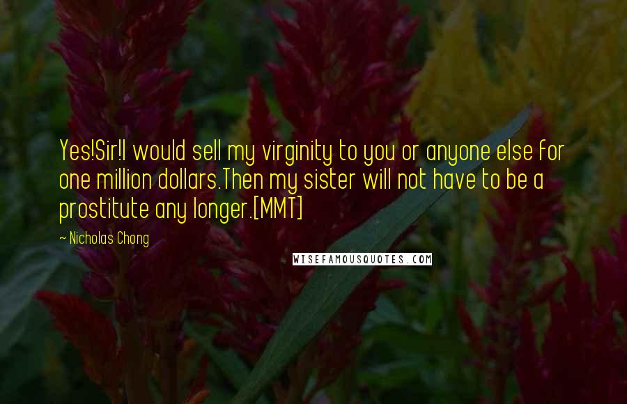 Nicholas Chong Quotes: Yes!Sir!I would sell my virginity to you or anyone else for one million dollars.Then my sister will not have to be a prostitute any longer.[MMT]