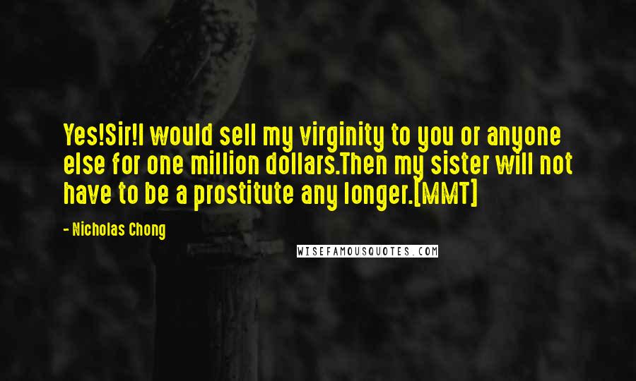 Nicholas Chong Quotes: Yes!Sir!I would sell my virginity to you or anyone else for one million dollars.Then my sister will not have to be a prostitute any longer.[MMT]