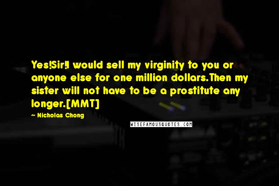 Nicholas Chong Quotes: Yes!Sir!I would sell my virginity to you or anyone else for one million dollars.Then my sister will not have to be a prostitute any longer.[MMT]