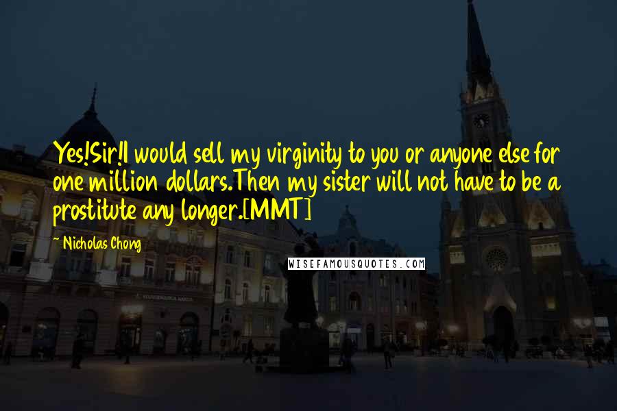 Nicholas Chong Quotes: Yes!Sir!I would sell my virginity to you or anyone else for one million dollars.Then my sister will not have to be a prostitute any longer.[MMT]