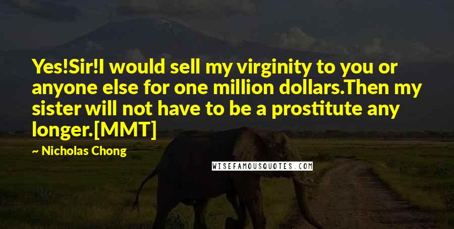 Nicholas Chong Quotes: Yes!Sir!I would sell my virginity to you or anyone else for one million dollars.Then my sister will not have to be a prostitute any longer.[MMT]