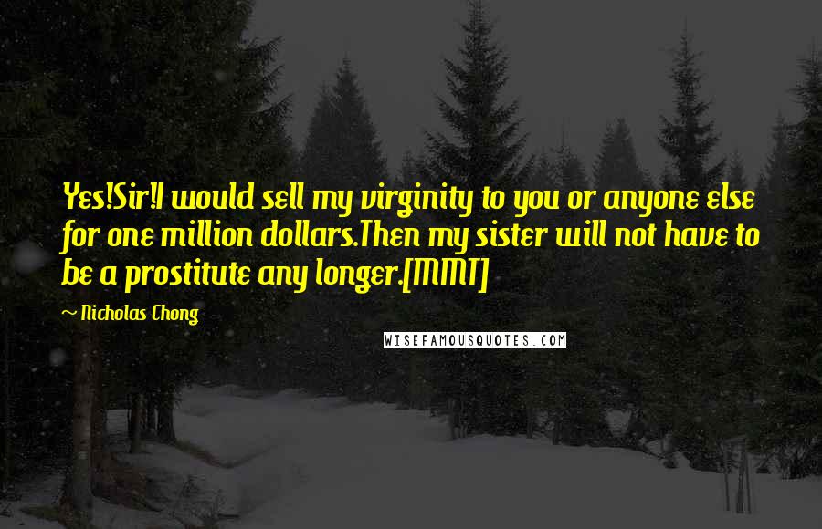 Nicholas Chong Quotes: Yes!Sir!I would sell my virginity to you or anyone else for one million dollars.Then my sister will not have to be a prostitute any longer.[MMT]