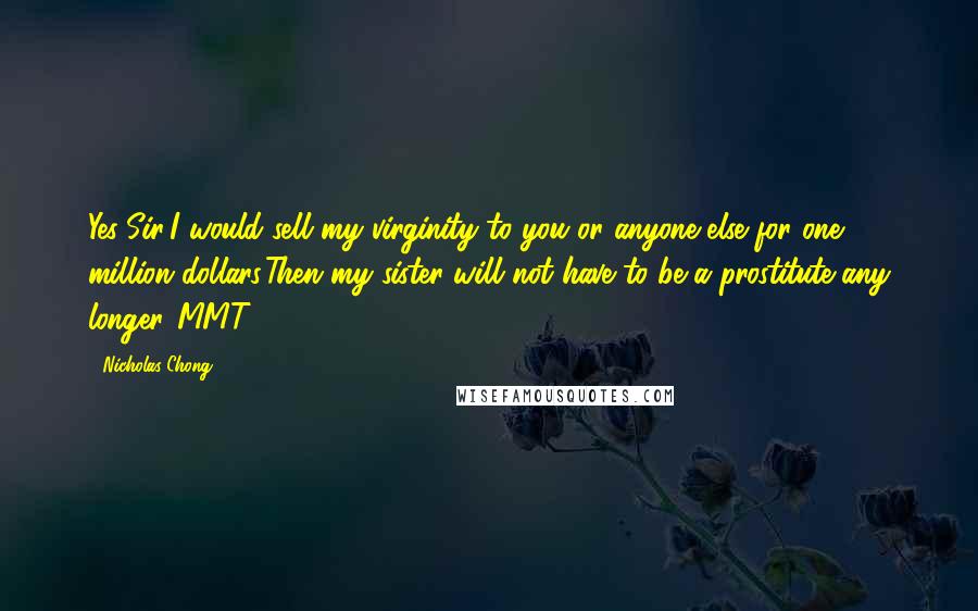 Nicholas Chong Quotes: Yes!Sir!I would sell my virginity to you or anyone else for one million dollars.Then my sister will not have to be a prostitute any longer.[MMT]