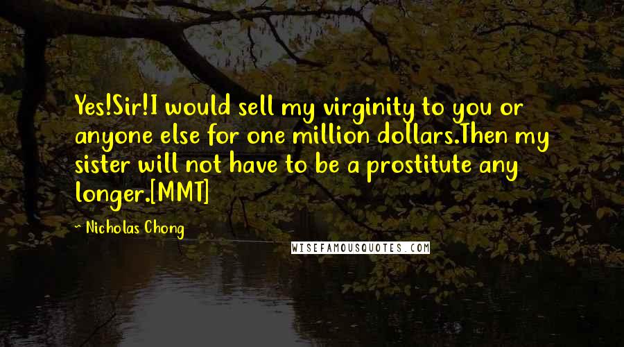 Nicholas Chong Quotes: Yes!Sir!I would sell my virginity to you or anyone else for one million dollars.Then my sister will not have to be a prostitute any longer.[MMT]