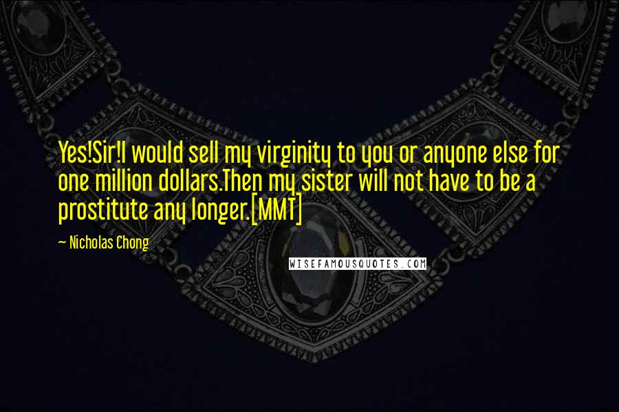 Nicholas Chong Quotes: Yes!Sir!I would sell my virginity to you or anyone else for one million dollars.Then my sister will not have to be a prostitute any longer.[MMT]