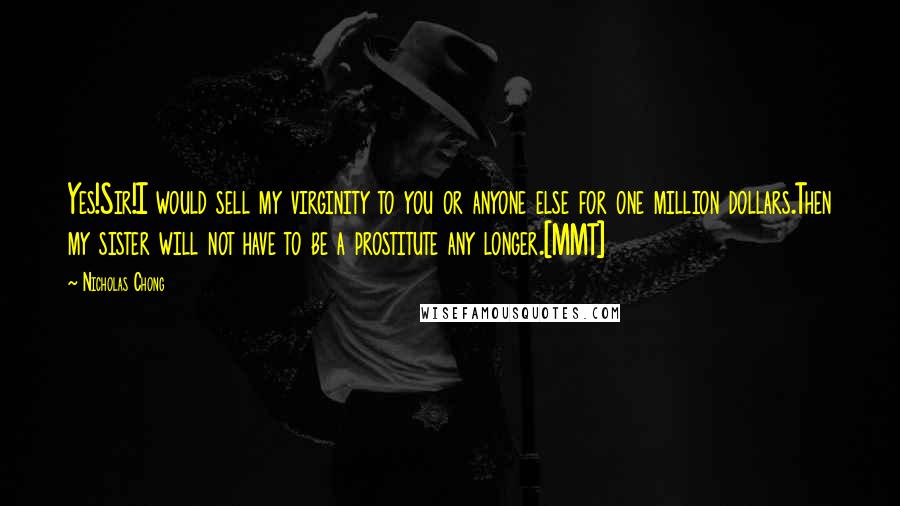 Nicholas Chong Quotes: Yes!Sir!I would sell my virginity to you or anyone else for one million dollars.Then my sister will not have to be a prostitute any longer.[MMT]