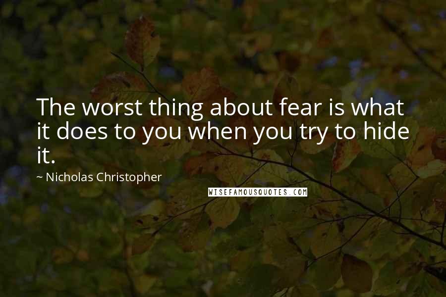 Nicholas Christopher Quotes: The worst thing about fear is what it does to you when you try to hide it.