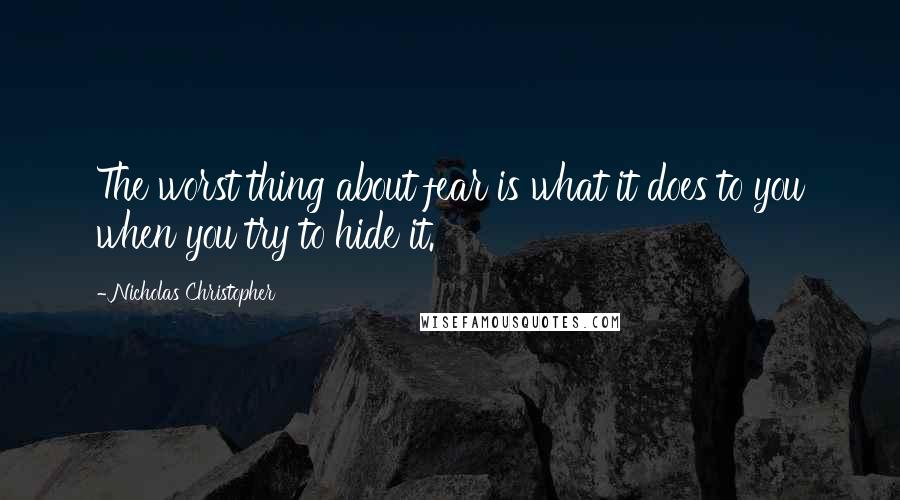 Nicholas Christopher Quotes: The worst thing about fear is what it does to you when you try to hide it.