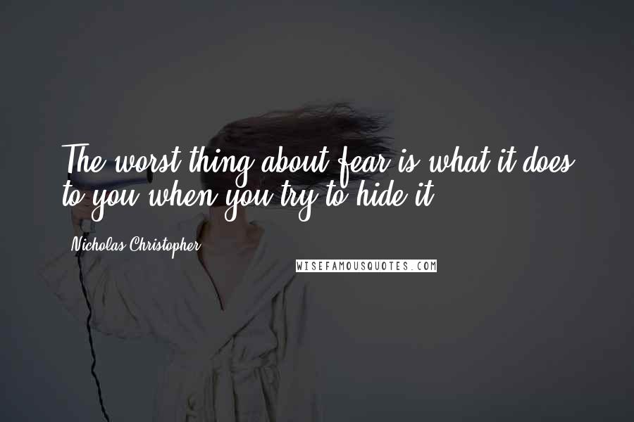 Nicholas Christopher Quotes: The worst thing about fear is what it does to you when you try to hide it.