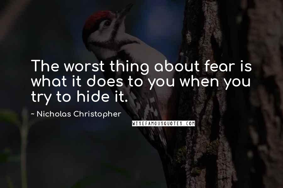 Nicholas Christopher Quotes: The worst thing about fear is what it does to you when you try to hide it.