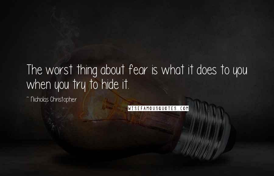 Nicholas Christopher Quotes: The worst thing about fear is what it does to you when you try to hide it.