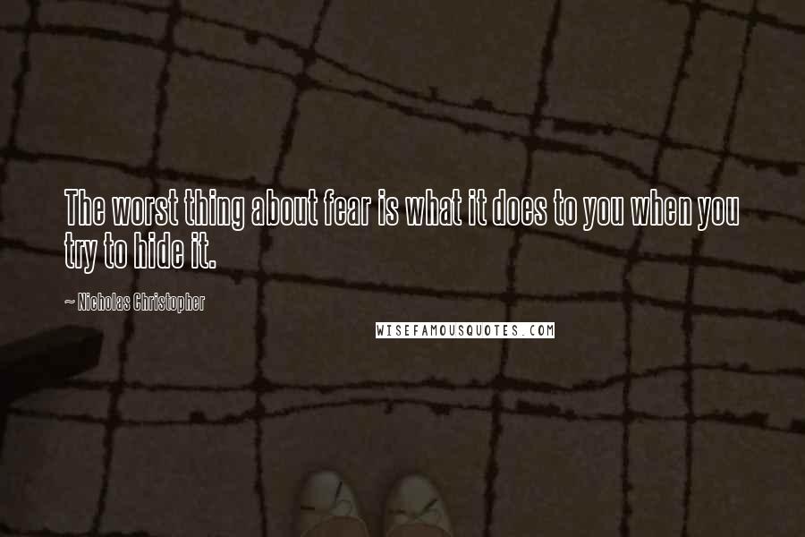 Nicholas Christopher Quotes: The worst thing about fear is what it does to you when you try to hide it.