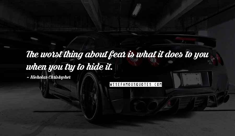 Nicholas Christopher Quotes: The worst thing about fear is what it does to you when you try to hide it.