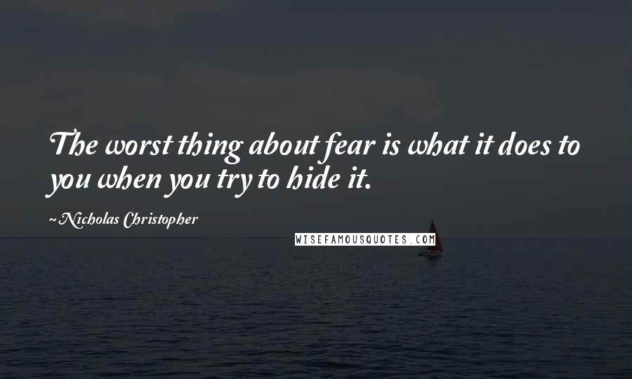 Nicholas Christopher Quotes: The worst thing about fear is what it does to you when you try to hide it.