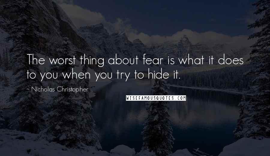 Nicholas Christopher Quotes: The worst thing about fear is what it does to you when you try to hide it.