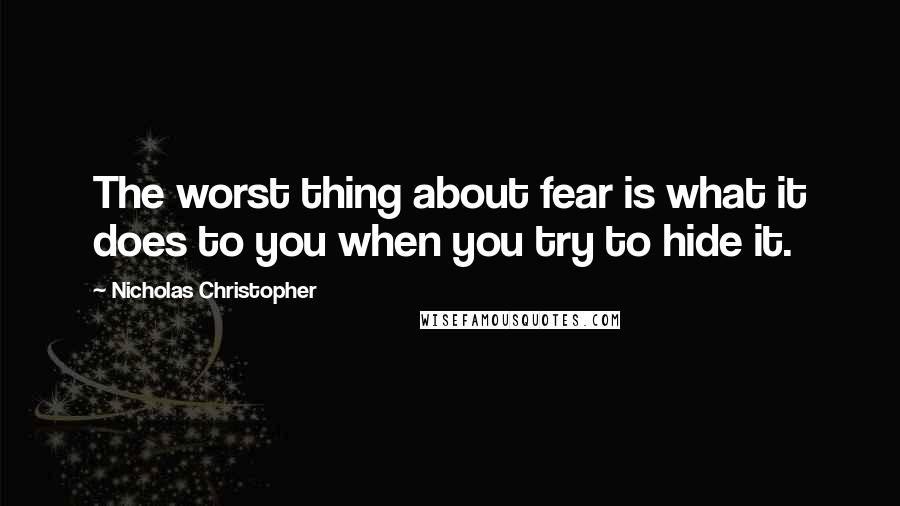 Nicholas Christopher Quotes: The worst thing about fear is what it does to you when you try to hide it.