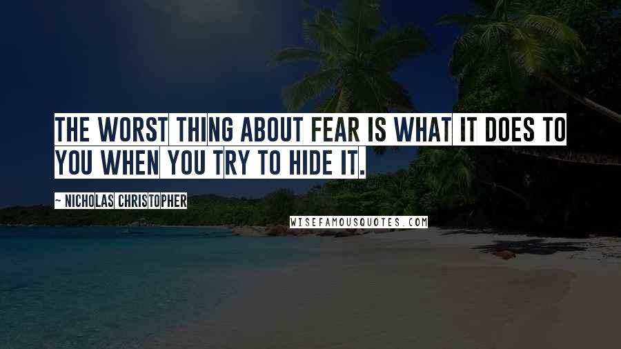 Nicholas Christopher Quotes: The worst thing about fear is what it does to you when you try to hide it.