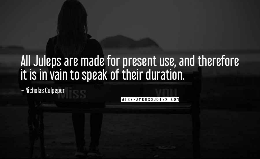Nicholas Culpeper Quotes: All Juleps are made for present use, and therefore it is in vain to speak of their duration.