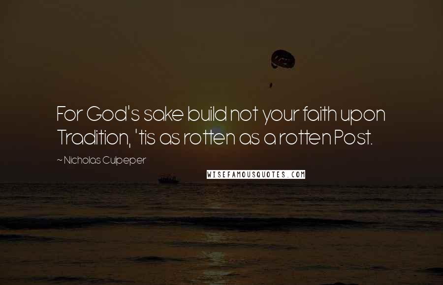 Nicholas Culpeper Quotes: For God's sake build not your faith upon Tradition, 'tis as rotten as a rotten Post.