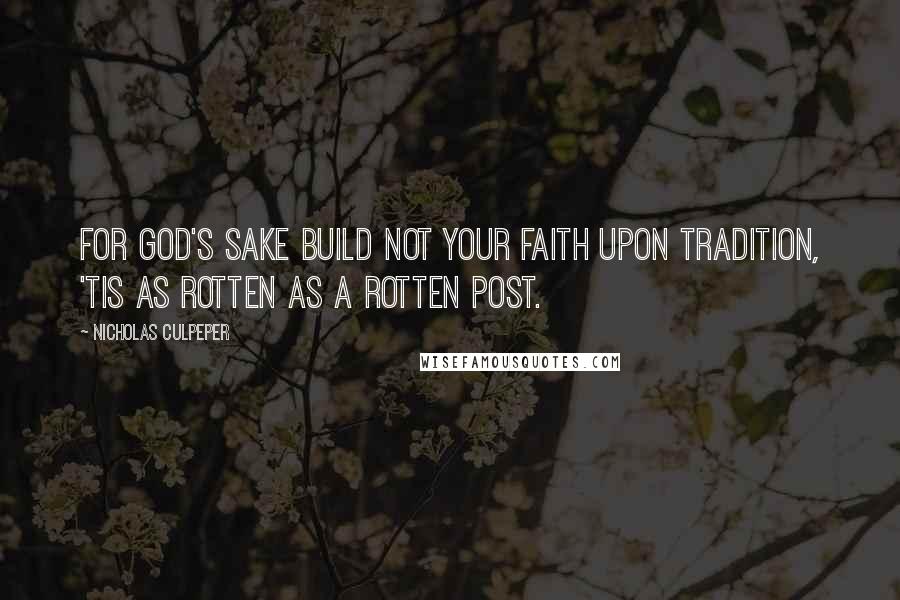 Nicholas Culpeper Quotes: For God's sake build not your faith upon Tradition, 'tis as rotten as a rotten Post.