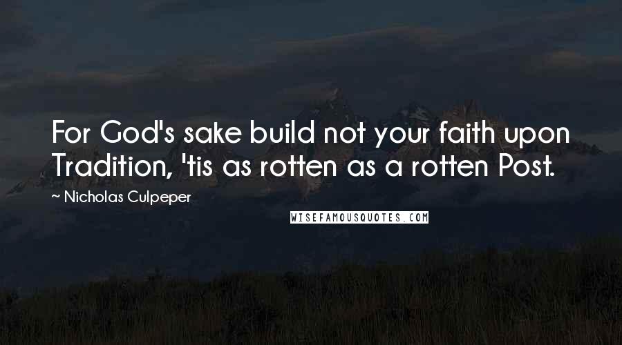 Nicholas Culpeper Quotes: For God's sake build not your faith upon Tradition, 'tis as rotten as a rotten Post.
