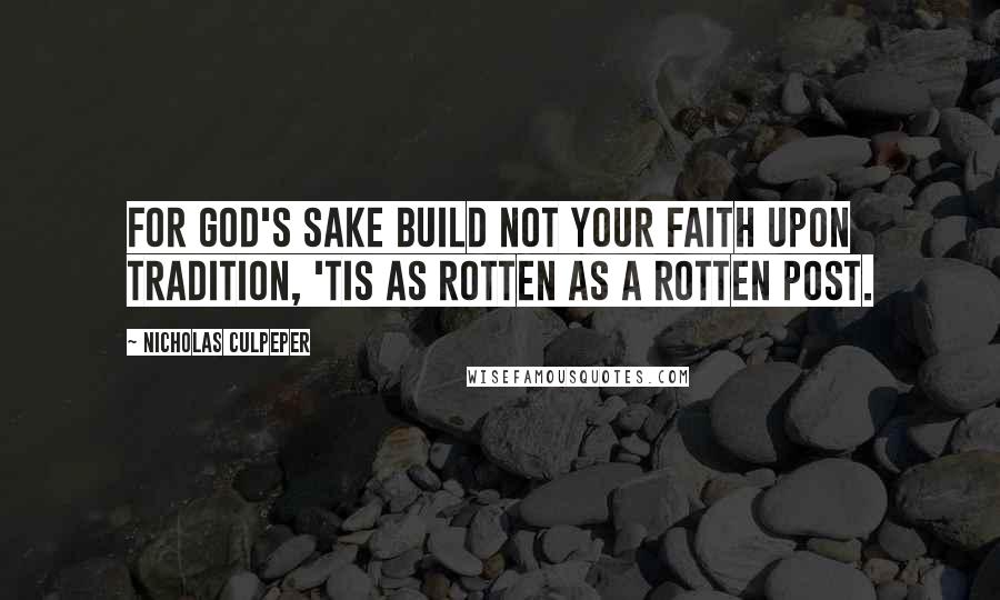 Nicholas Culpeper Quotes: For God's sake build not your faith upon Tradition, 'tis as rotten as a rotten Post.