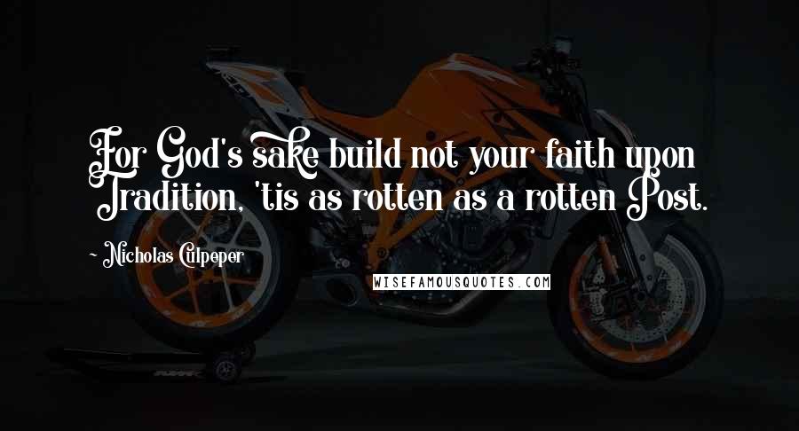 Nicholas Culpeper Quotes: For God's sake build not your faith upon Tradition, 'tis as rotten as a rotten Post.