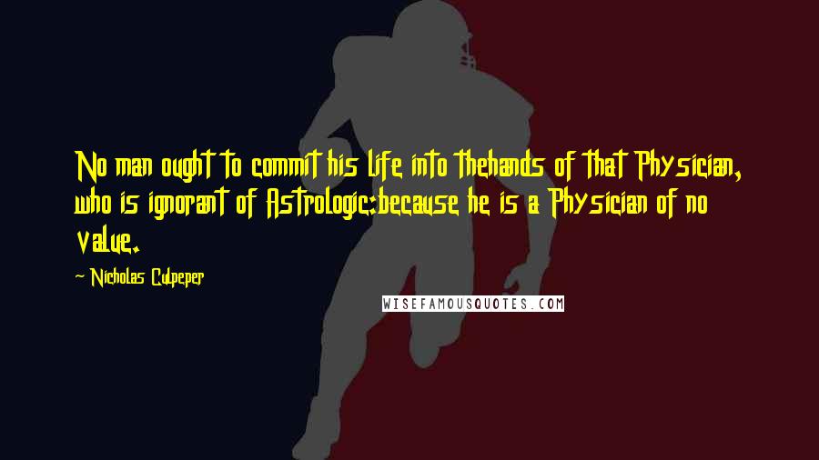 Nicholas Culpeper Quotes: No man ought to commit his life into thehands of that Physician, who is ignorant of Astrologic:because he is a Physician of no value.
