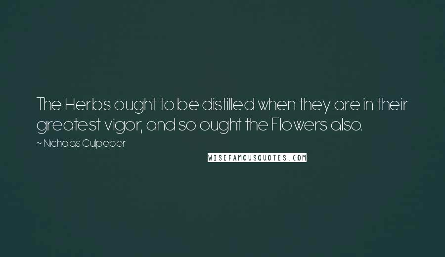 Nicholas Culpeper Quotes: The Herbs ought to be distilled when they are in their greatest vigor, and so ought the Flowers also.