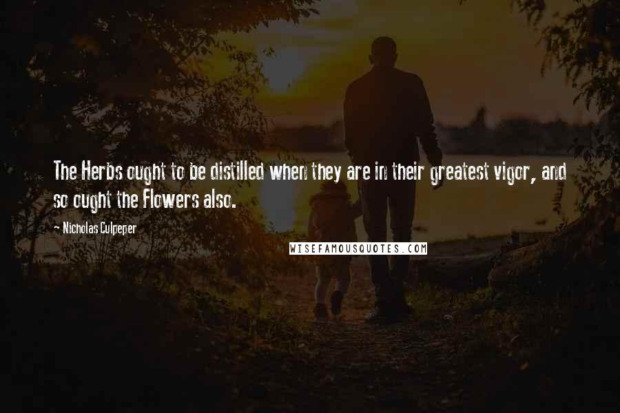 Nicholas Culpeper Quotes: The Herbs ought to be distilled when they are in their greatest vigor, and so ought the Flowers also.