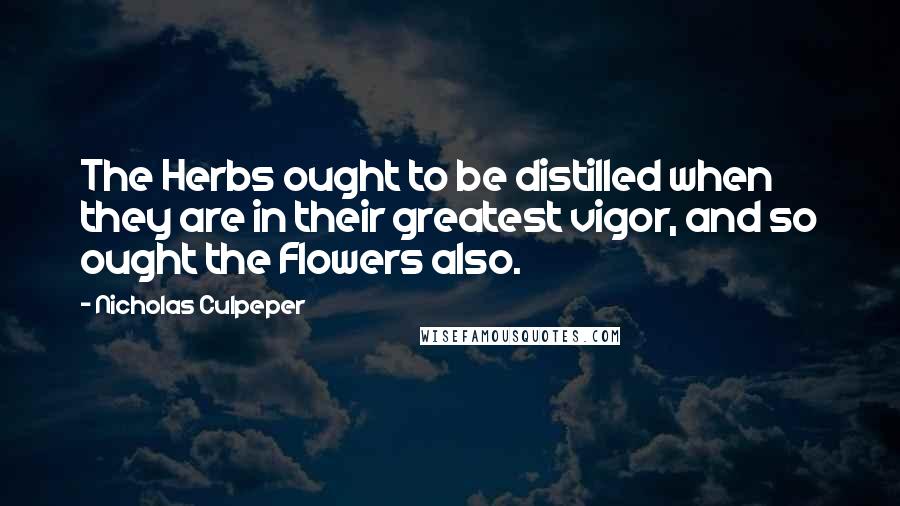 Nicholas Culpeper Quotes: The Herbs ought to be distilled when they are in their greatest vigor, and so ought the Flowers also.