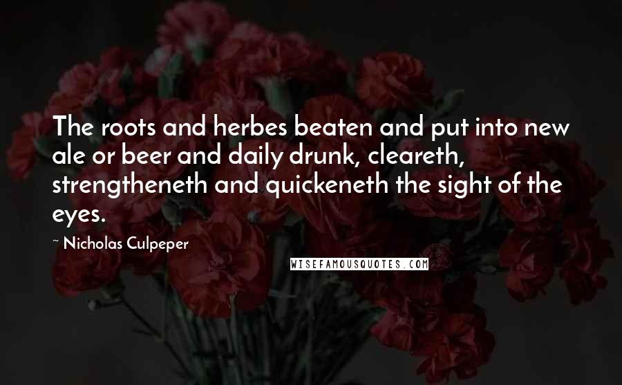 Nicholas Culpeper Quotes: The roots and herbes beaten and put into new ale or beer and daily drunk, cleareth, strengtheneth and quickeneth the sight of the eyes.